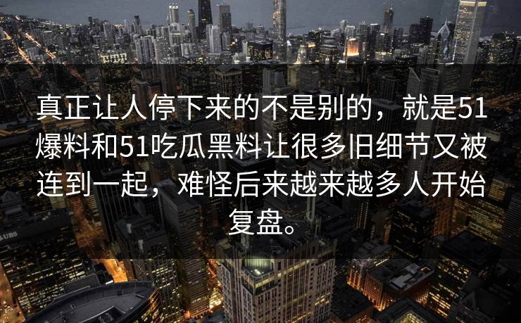 真正让人停下来的不是别的，就是51爆料和51吃瓜黑料让很多旧细节又被连到一起，难怪后来越来越多人开始复盘。