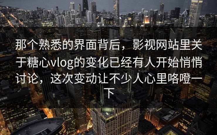 那个熟悉的界面背后，影视网站里关于糖心vlog的变化已经有人开始悄悄讨论，这次变动让不少人心里咯噔一下