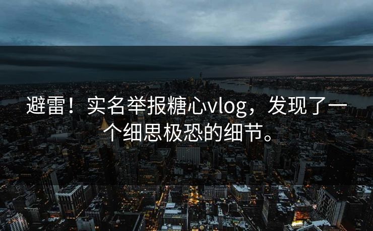 避雷！实名举报糖心vlog，发现了一个细思极恐的细节。
