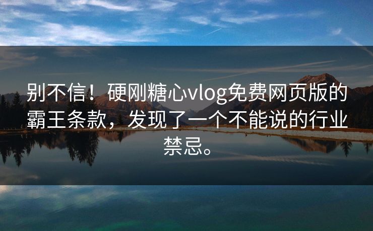 别不信！硬刚糖心vlog免费网页版的霸王条款，发现了一个不能说的行业禁忌。