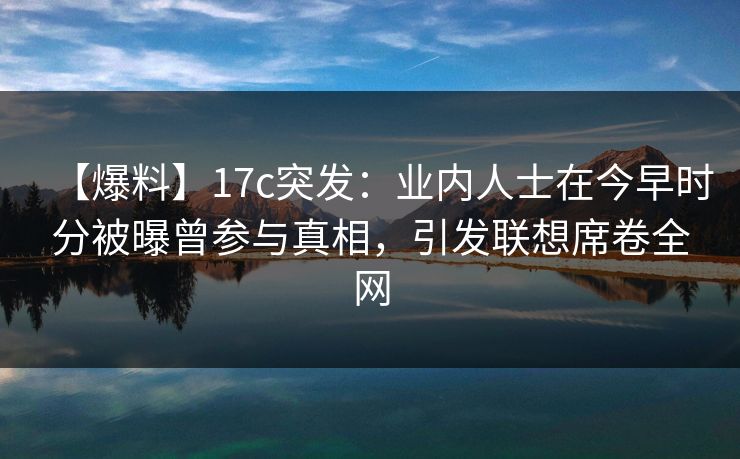 【爆料】17c突发：业内人士在今早时分被曝曾参与真相，引发联想席卷全网