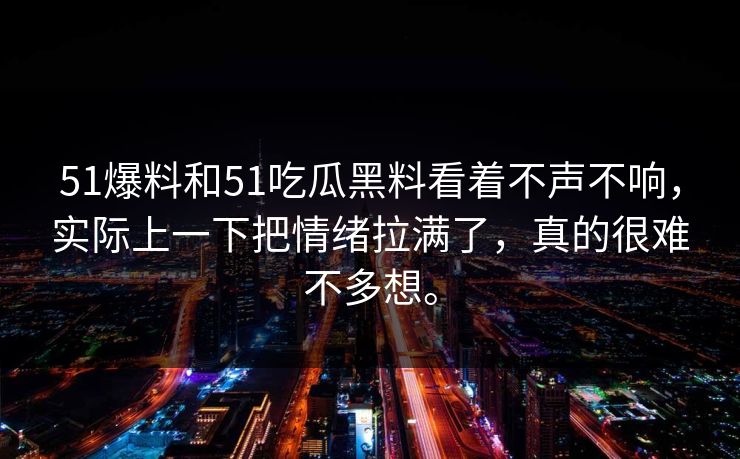 51爆料和51吃瓜黑料看着不声不响，实际上一下把情绪拉满了，真的很难不多想。