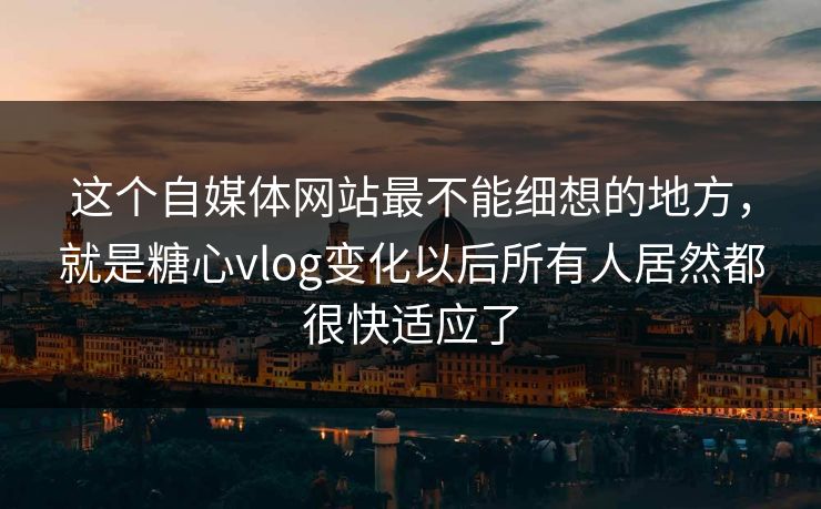 这个自媒体网站最不能细想的地方，就是糖心vlog变化以后所有人居然都很快适应了