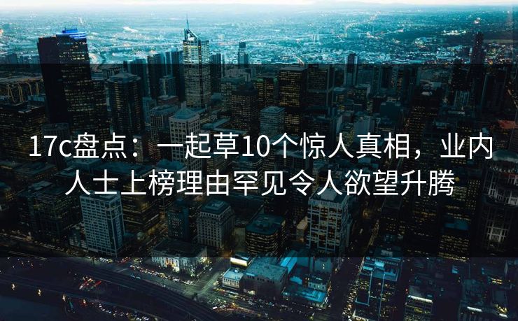 17c盘点：一起草10个惊人真相，业内人士上榜理由罕见令人欲望升腾