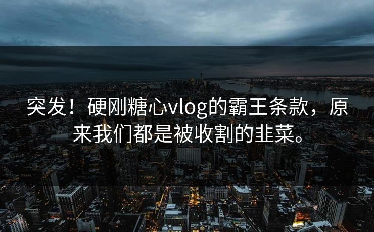 突发！硬刚糖心vlog的霸王条款，原来我们都是被收割的韭菜。