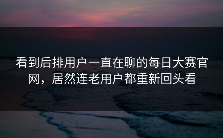 看到后排用户一直在聊的每日大赛官网，居然连老用户都重新回头看