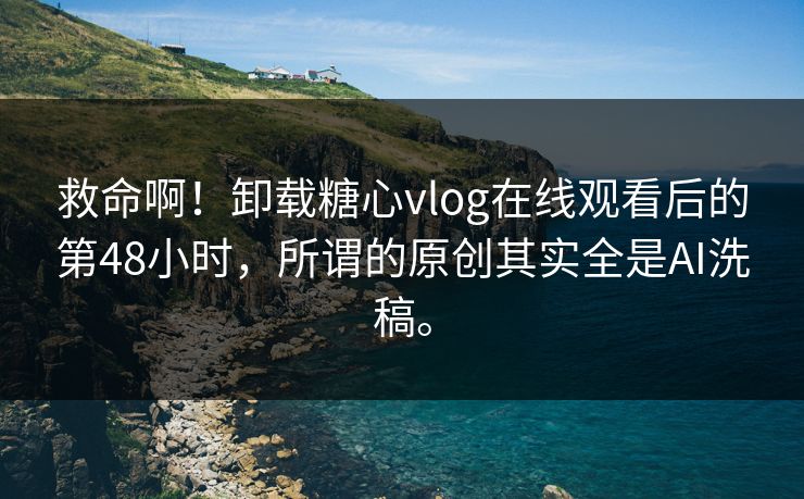 救命啊！卸载糖心vlog在线观看后的第48小时，所谓的原创其实全是AI洗稿。