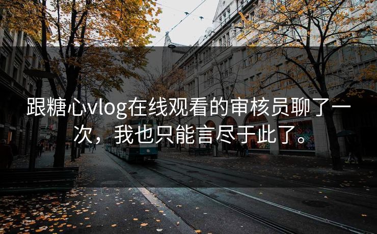 跟糖心vlog在线观看的审核员聊了一次，我也只能言尽于此了。