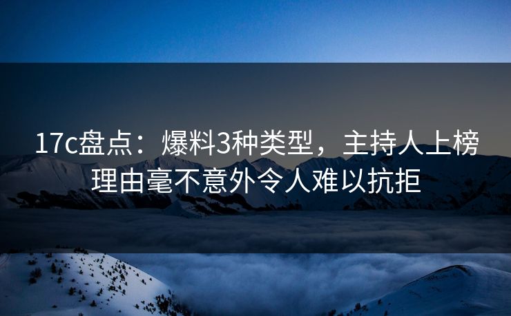 17c盘点：爆料3种类型，主持人上榜理由毫不意外令人难以抗拒