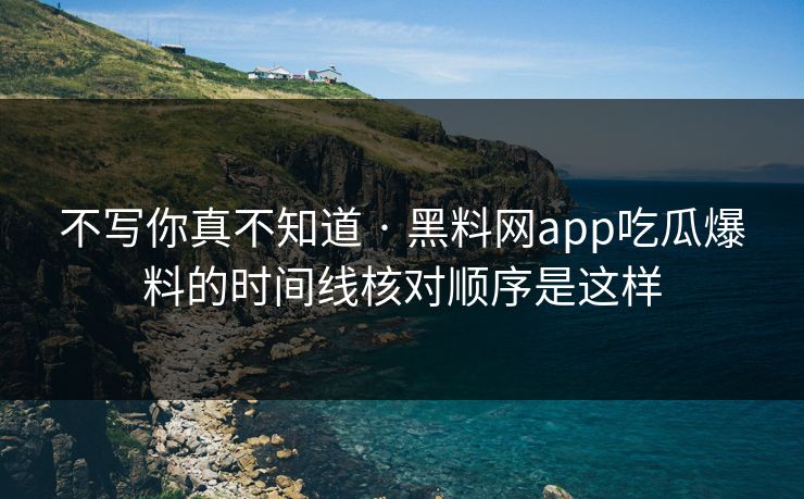 不写你真不知道 · 黑料网app吃瓜爆料的时间线核对顺序是这样