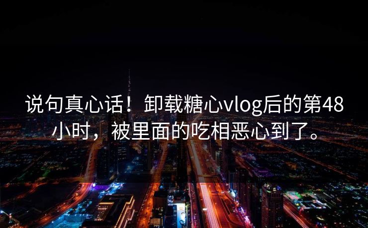说句真心话！卸载糖心vlog后的第48小时，被里面的吃相恶心到了。