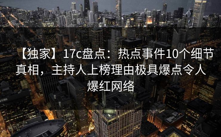 【独家】17c盘点：热点事件10个细节真相，主持人上榜理由极具爆点令人爆红网络