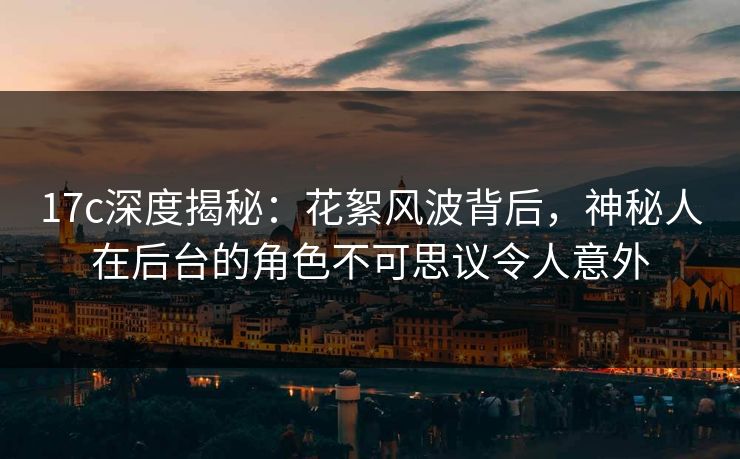 17c深度揭秘：花絮风波背后，神秘人在后台的角色不可思议令人意外