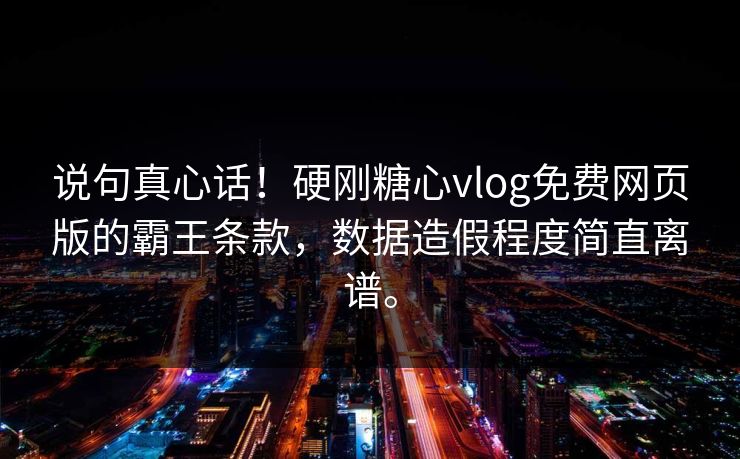 说句真心话！硬刚糖心vlog免费网页版的霸王条款，数据造假程度简直离谱。