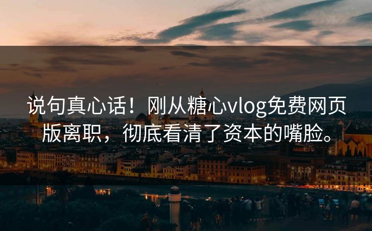 说句真心话！刚从糖心vlog免费网页版离职，彻底看清了资本的嘴脸。