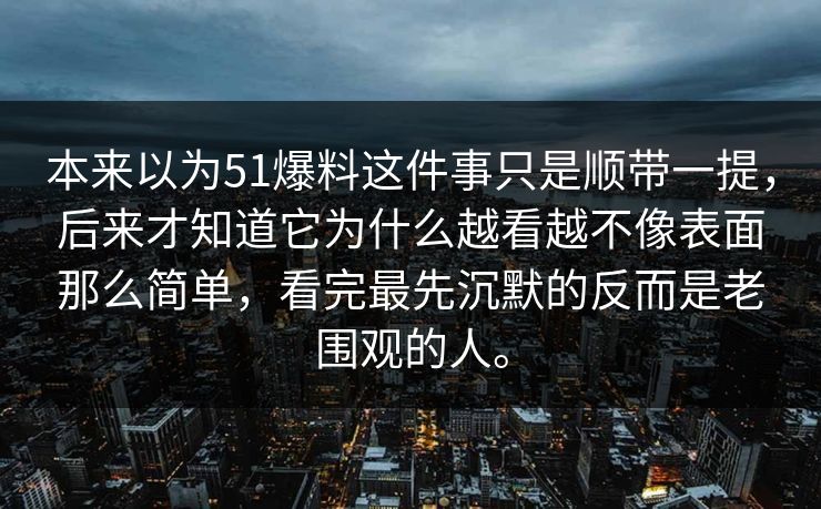 本来以为51爆料这件事只是顺带一提，后来才知道它为什么越看越不像表面那么简单，看完最先沉默的反而是老围观的人。