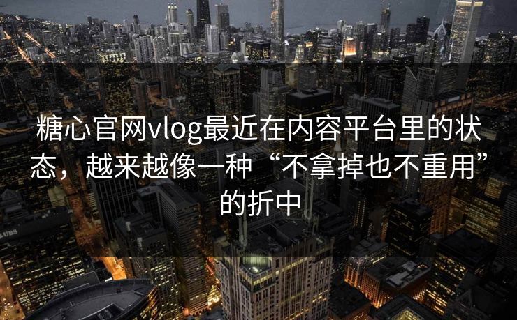 糖心官网vlog最近在内容平台里的状态，越来越像一种“不拿掉也不重用”的折中