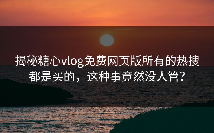 揭秘糖心vlog免费网页版所有的热搜都是买的，这种事竟然没人管？