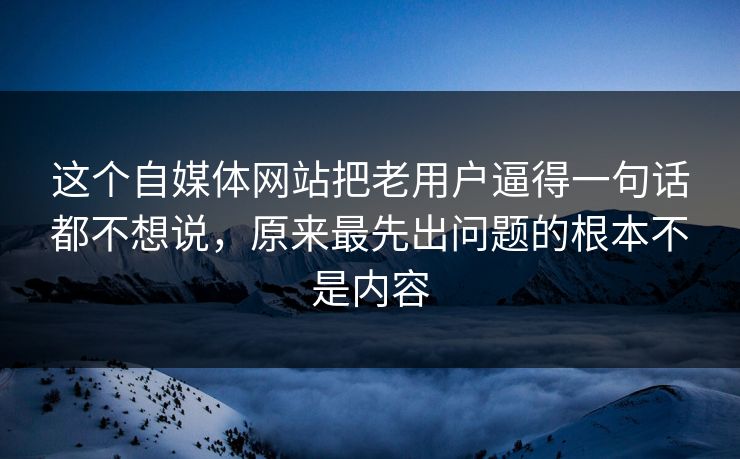 这个自媒体网站把老用户逼得一句话都不想说，原来最先出问题的根本不是内容