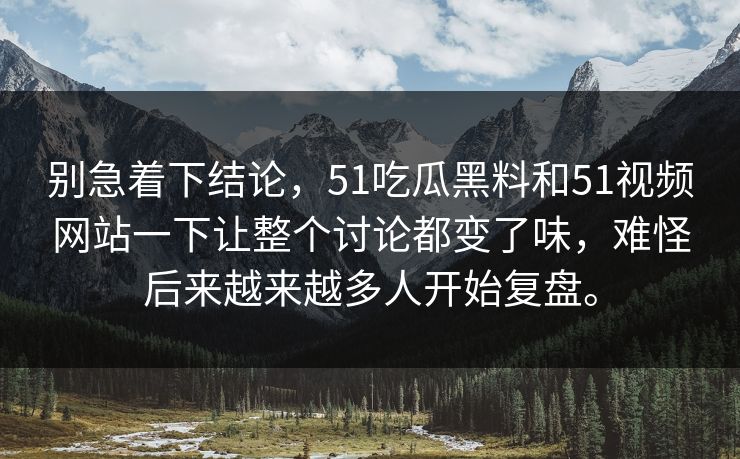 别急着下结论，51吃瓜黑料和51视频网站一下让整个讨论都变了味，难怪后来越来越多人开始复盘。