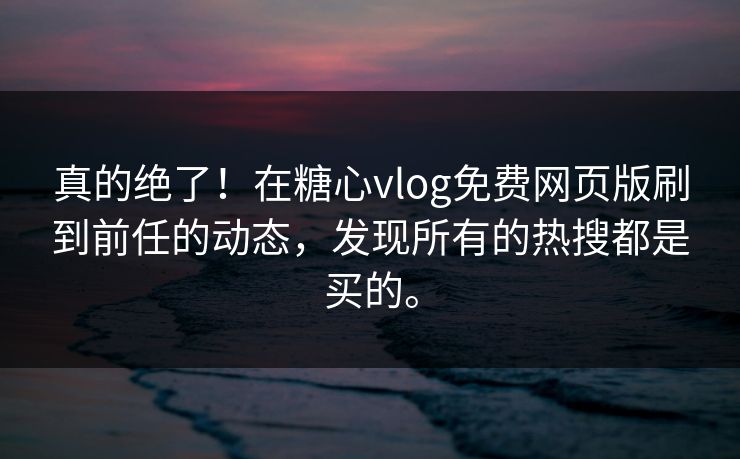 真的绝了！在糖心vlog免费网页版刷到前任的动态，发现所有的热搜都是买的。