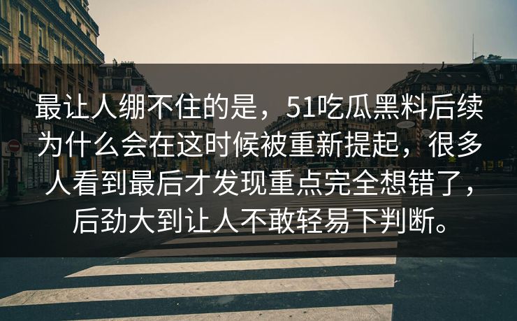 最让人绷不住的是，51吃瓜黑料后续为什么会在这时候被重新提起，很多人看到最后才发现重点完全想错了，后劲大到让人不敢轻易下判断。