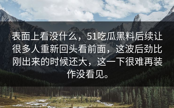 表面上看没什么，51吃瓜黑料后续让很多人重新回头看前面，这波后劲比刚出来的时候还大，这一下很难再装作没看见。