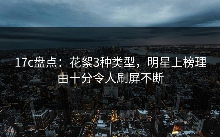 17c盘点：花絮3种类型，明星上榜理由十分令人刷屏不断