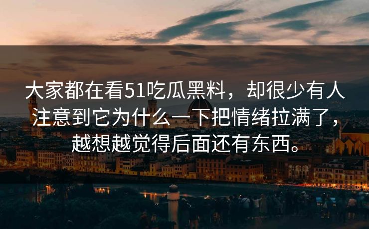 大家都在看51吃瓜黑料，却很少有人注意到它为什么一下把情绪拉满了，越想越觉得后面还有东西。