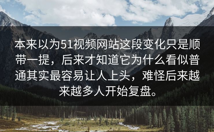 本来以为51视频网站这段变化只是顺带一提，后来才知道它为什么看似普通其实最容易让人上头，难怪后来越来越多人开始复盘。