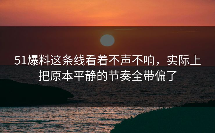 51爆料这条线看着不声不响，实际上把原本平静的节奏全带偏了