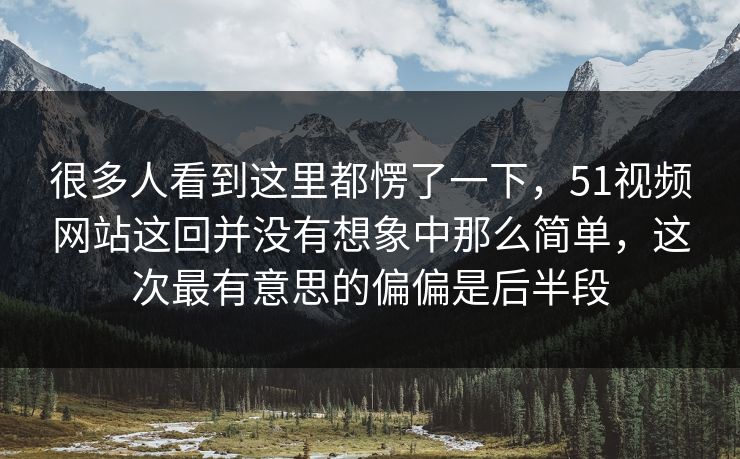很多人看到这里都愣了一下，51视频网站这回并没有想象中那么简单，这次最有意思的偏偏是后半段