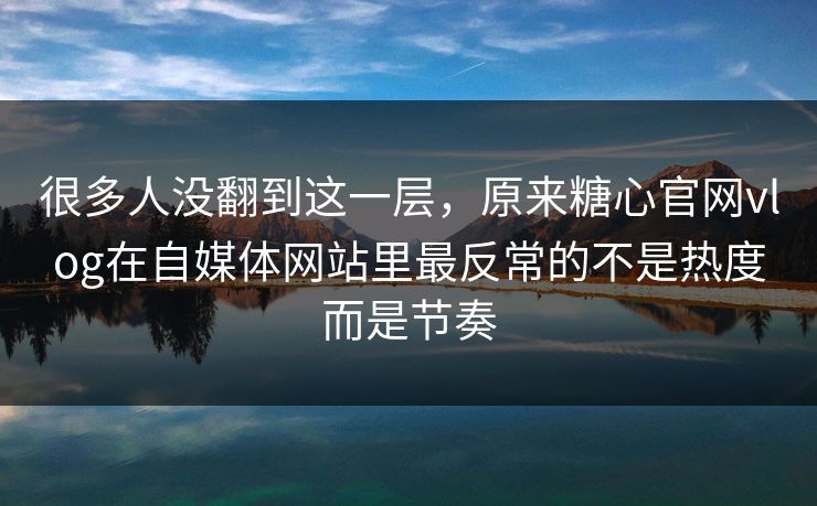 很多人没翻到这一层，原来糖心官网vlog在自媒体网站里最反常的不是热度而是节奏