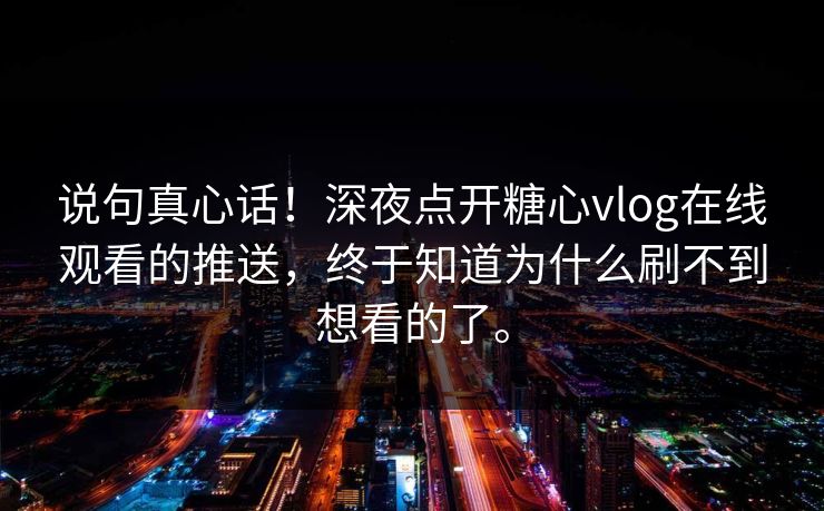 说句真心话！深夜点开糖心vlog在线观看的推送，终于知道为什么刷不到想看的了。