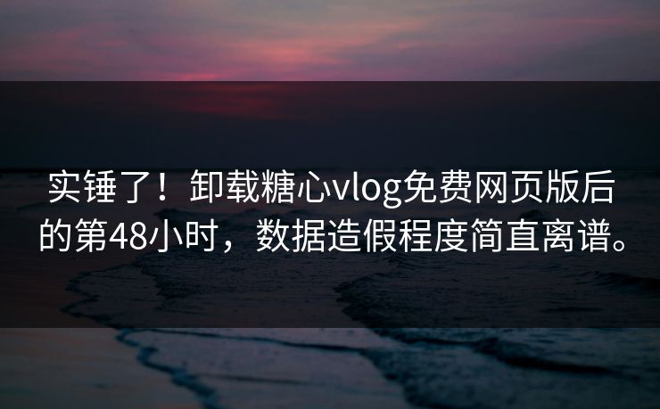实锤了！卸载糖心vlog免费网页版后的第48小时，数据造假程度简直离谱。