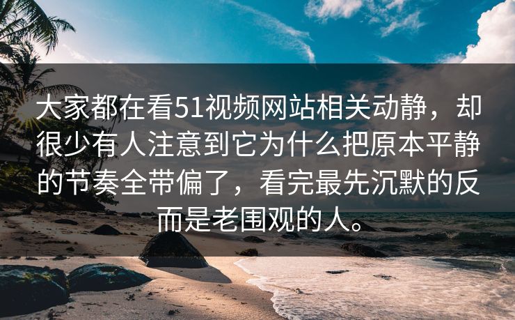 大家都在看51视频网站相关动静，却很少有人注意到它为什么把原本平静的节奏全带偏了，看完最先沉默的反而是老围观的人。