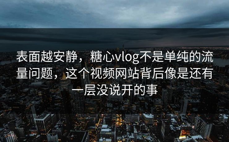 表面越安静，糖心vlog不是单纯的流量问题，这个视频网站背后像是还有一层没说开的事