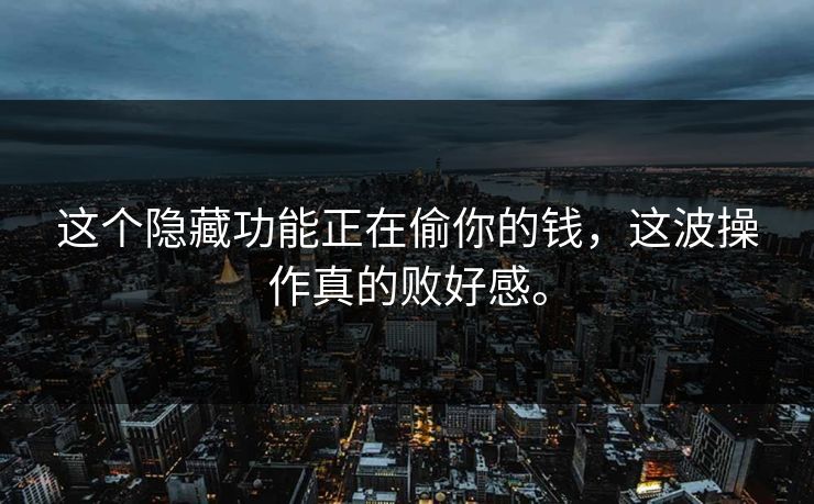 这个隐藏功能正在偷你的钱，这波操作真的败好感。
