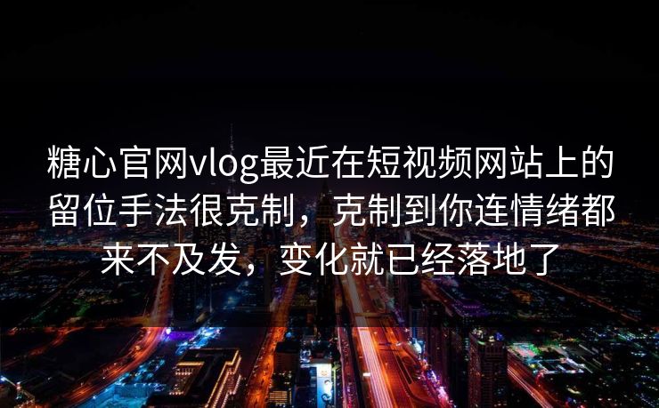 糖心官网vlog最近在短视频网站上的留位手法很克制，克制到你连情绪都来不及发，变化就已经落地了