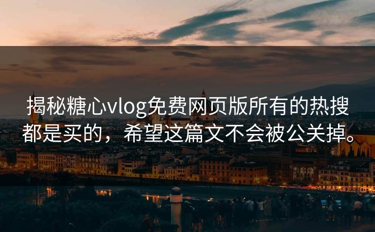 揭秘糖心vlog免费网页版所有的热搜都是买的，希望这篇文不会被公关掉。