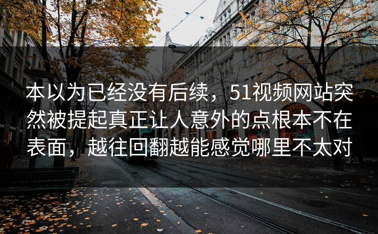 本以为已经没有后续，51视频网站突然被提起真正让人意外的点根本不在表面，越往回翻越能感觉哪里不太对