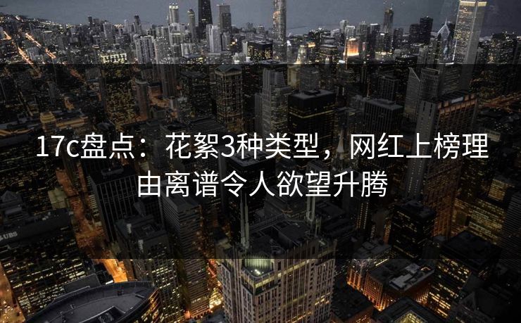 17c盘点：花絮3种类型，网红上榜理由离谱令人欲望升腾