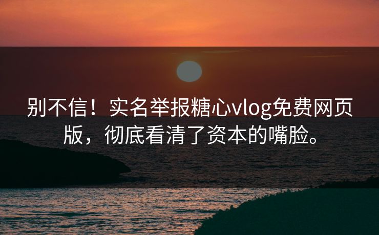 别不信！实名举报糖心vlog免费网页版，彻底看清了资本的嘴脸。