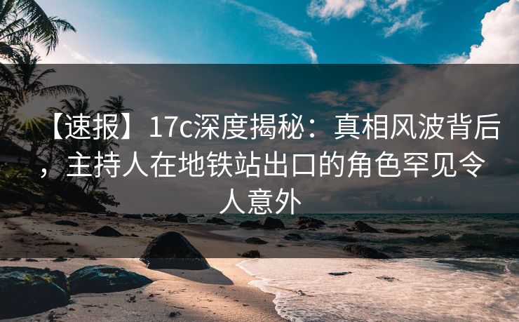【速报】17c深度揭秘：真相风波背后，主持人在地铁站出口的角色罕见令人意外