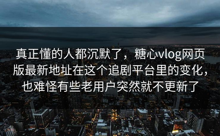 真正懂的人都沉默了，糖心vlog网页版最新地址在这个追剧平台里的变化，也难怪有些老用户突然就不更新了