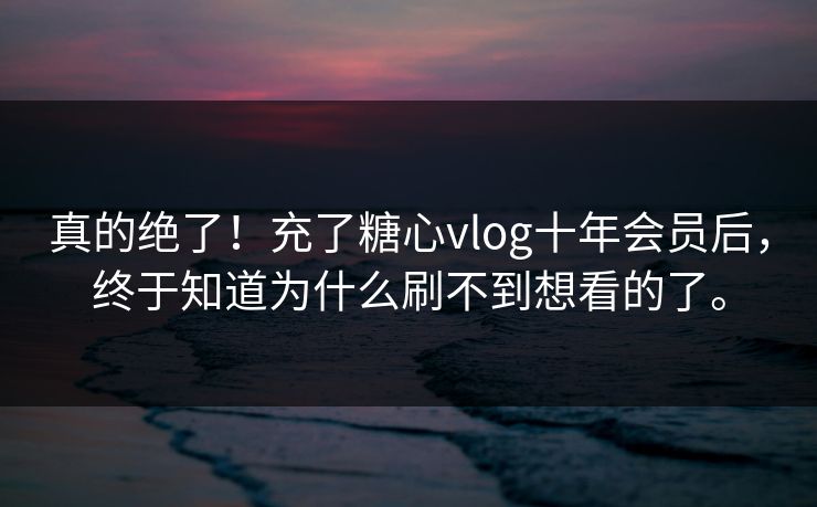 真的绝了！充了糖心vlog十年会员后，终于知道为什么刷不到想看的了。