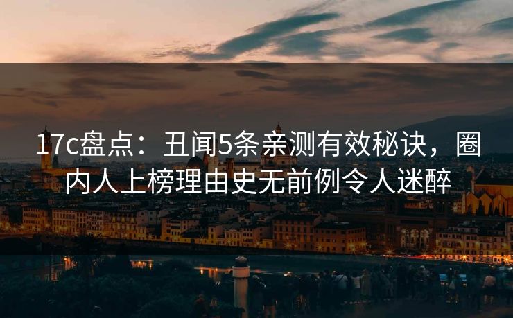 17c盘点：丑闻5条亲测有效秘诀，圈内人上榜理由史无前例令人迷醉
