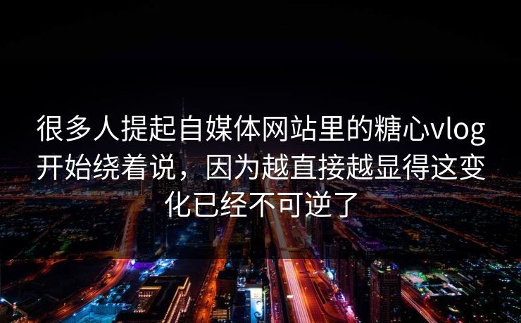 很多人提起自媒体网站里的糖心vlog开始绕着说，因为越直接越显得这变化已经不可逆了