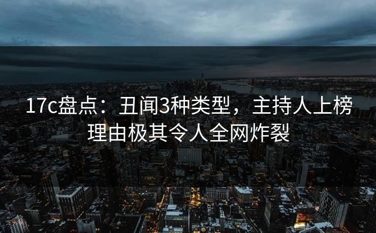 17c盘点：丑闻3种类型，主持人上榜理由极其令人全网炸裂