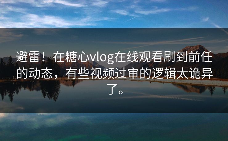 避雷！在糖心vlog在线观看刷到前任的动态，有些视频过审的逻辑太诡异了。